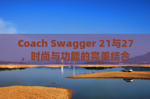 Coach Swagger 21与27，时尚与功能的完美结合