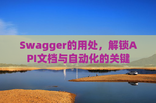 Swagger的用处，解锁API文档与自动化的关键